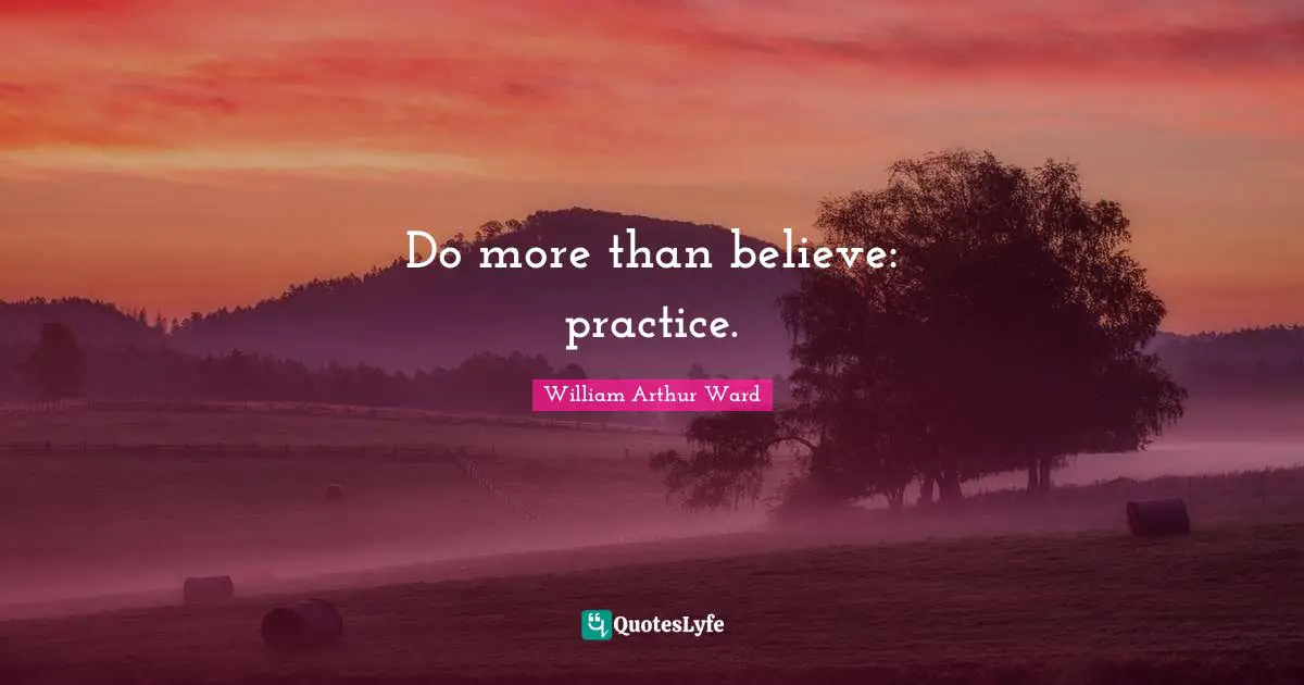 William Arthur Ward Quotes: "Do more than believe: practice."