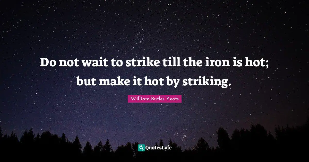 William Butler Yeats Quotes: "Do not wait to strike till the iron is hot; but make it hot by striking."
