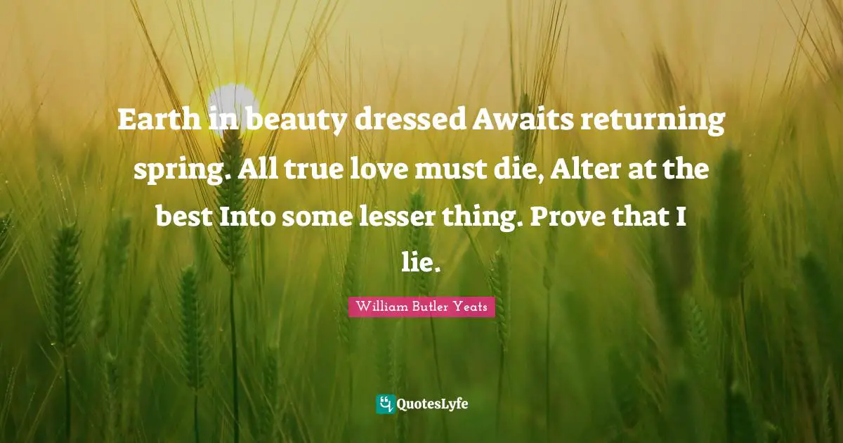 Earth in beauty dressed Awaits returning spring. All true love must die, Alter at the best Into some lesser thing. Prove that I lie.