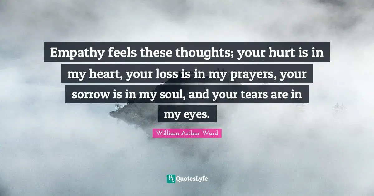 William Arthur Ward Quotes: "Empathy feels these thoughts; your hurt is in my heart, your loss is in my prayers, your sorrow is in my soul, and your tears are in my eyes."