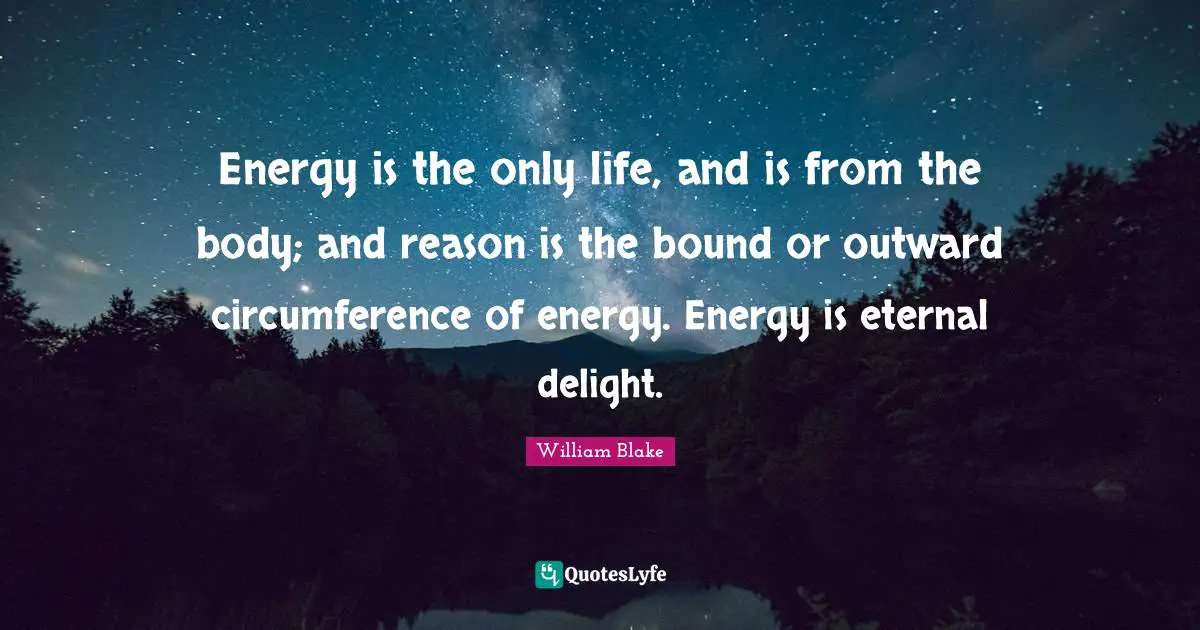 Energy is the only life, and is from the body; and reason is the bound or outward circumference of energy. Energy is eternal delight.