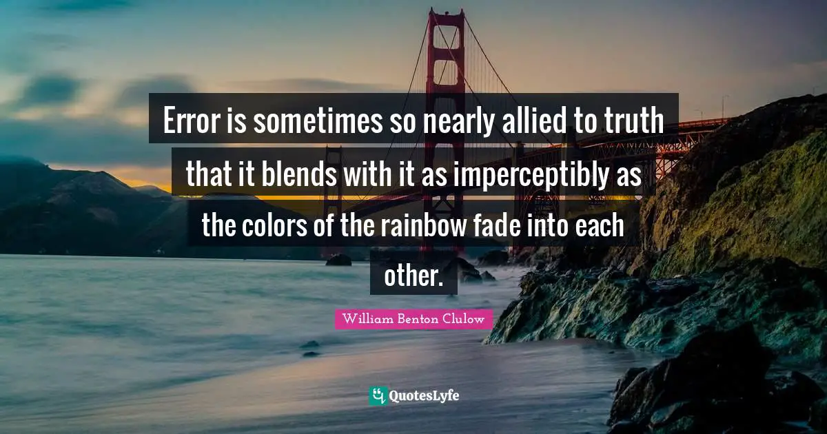 Error is sometimes so nearly allied to truth that it blends with it as imperceptibly as the colors of the rainbow fade into each other.