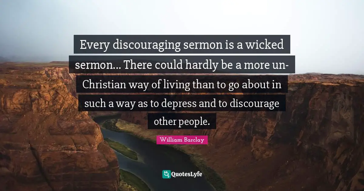 William Barclay Quotes: "Every discouraging sermon is a wicked sermon... There could hardly be a more un-Christian way of living than to go about in such a way as to depress and to discourage other people."