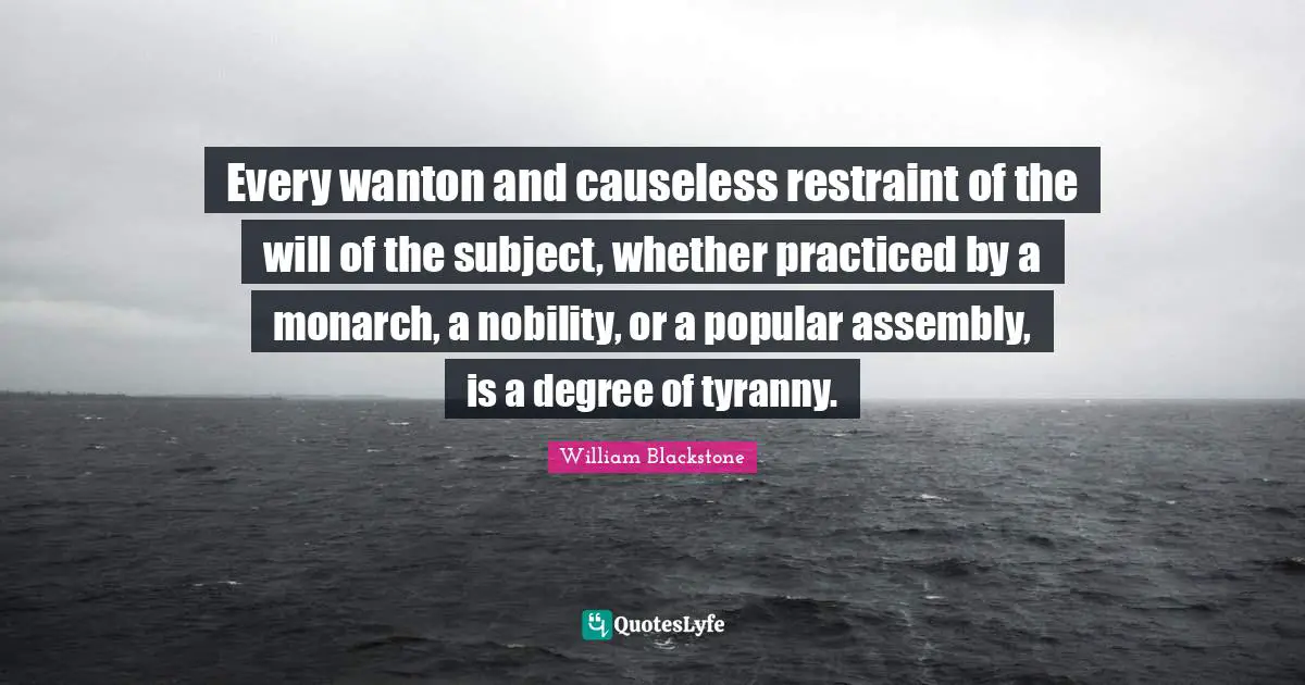 Assembly Quotes: "Every wanton and causeless restraint of the will of the subject, whether practiced by a monarch, a nobility, or a popular assembly, is a degree of tyranny."