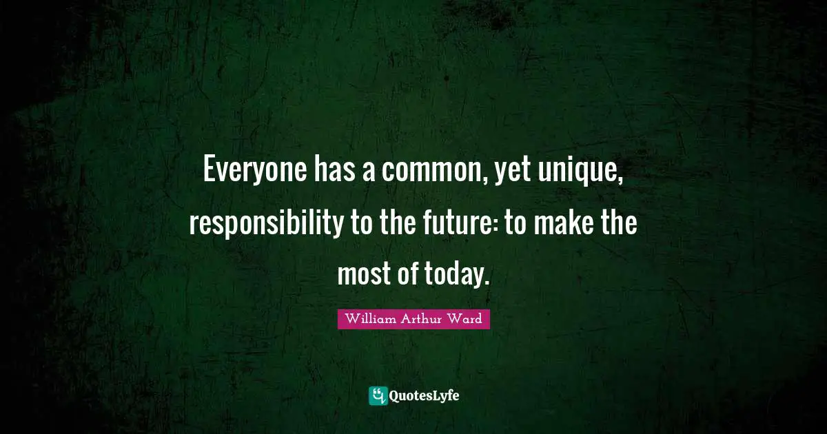 William Arthur Ward Quotes: "Everyone has a common, yet unique, responsibility to the future: to make the most of today."