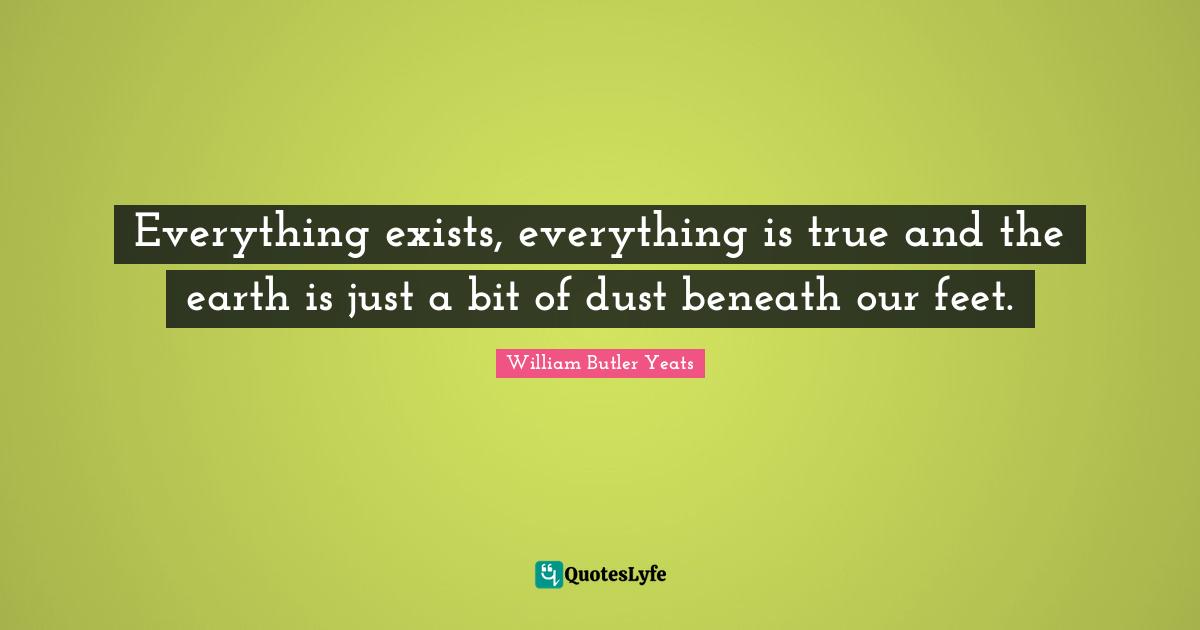 Everything exists, everything is true and the earth is just a bit of dust beneath our feet.