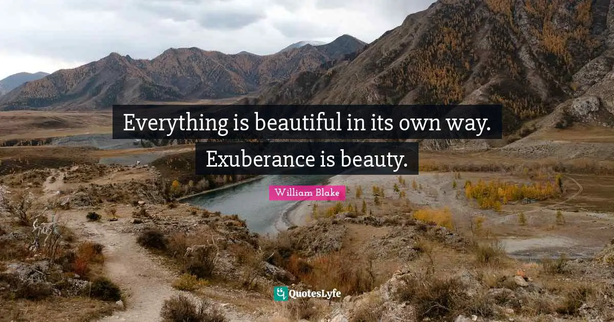 Everything is beautiful in its own way. Exuberance is beauty.