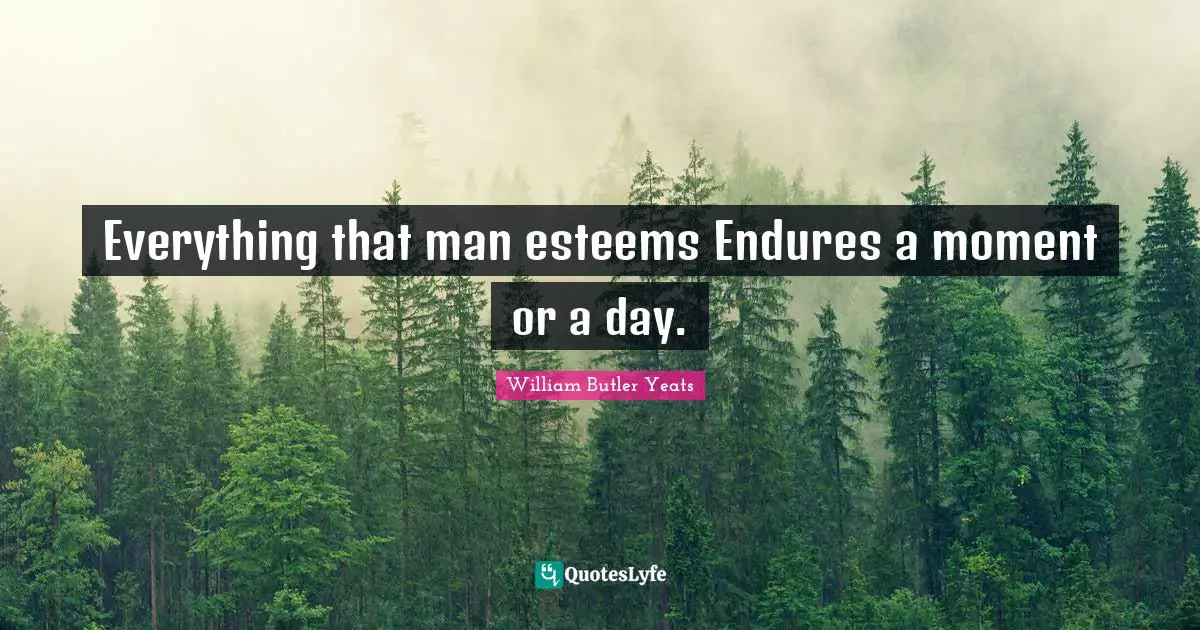 Everything that man esteems Endures a moment or a day.