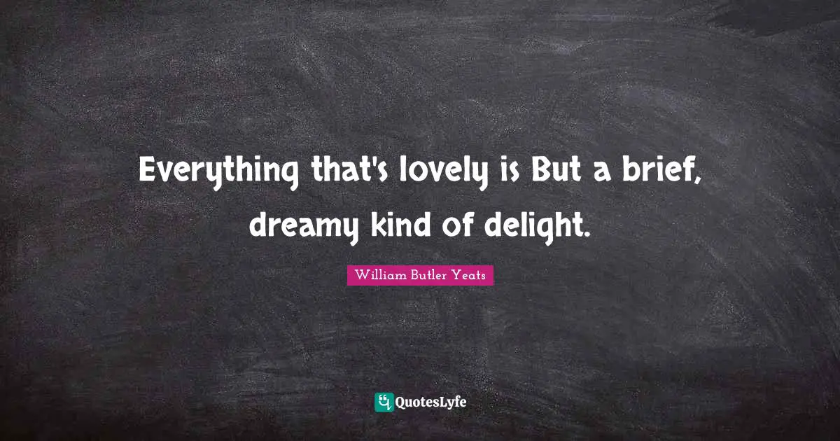 William Butler Yeats Quotes: "Everything that's lovely is But a brief, dreamy kind of delight."