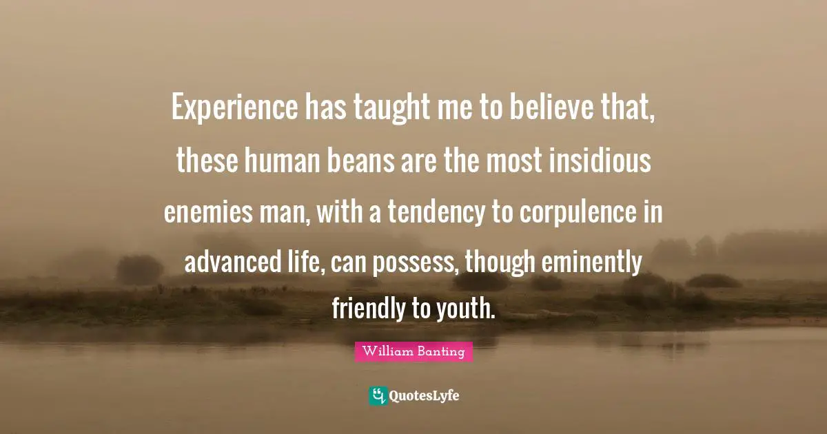 Experience has taught me to believe that, these human beans are the most insidious enemies man, with a tendency to corpulence in advanced life, can possess, though eminently friendly to youth.