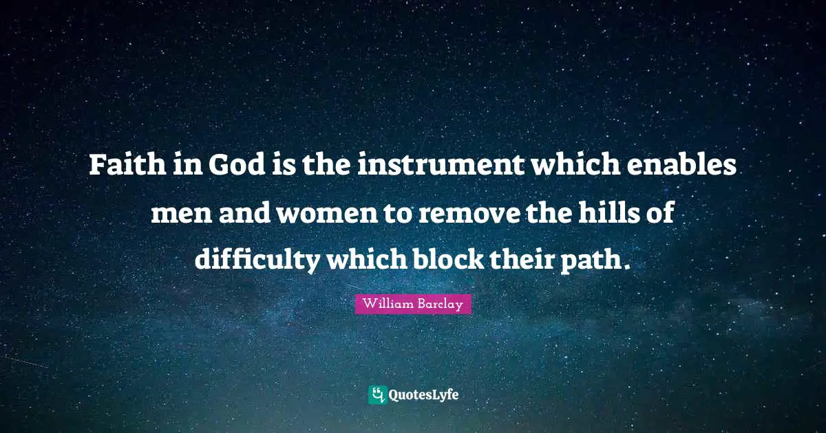 William Barclay Quotes: "Faith in God is the instrument which enables men and women to remove the hills of difficulty which block their path."