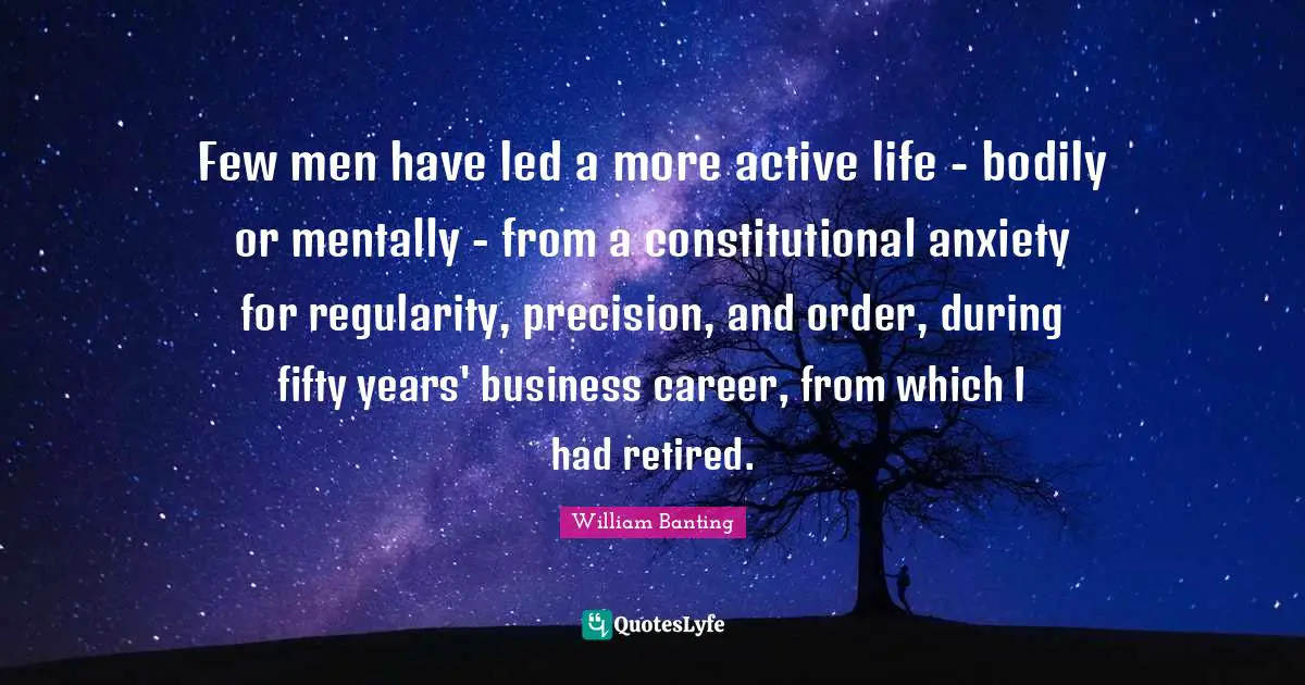 Few men have led a more active life - bodily or mentally - from a constitutional anxiety for regularity, precision, and order, during fifty years' business career, from which I had retired.