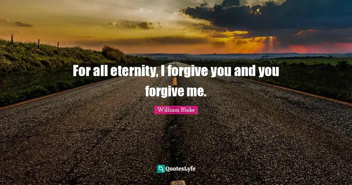 William Blake Quotes: "For all eternity, I forgive you and you forgive me."