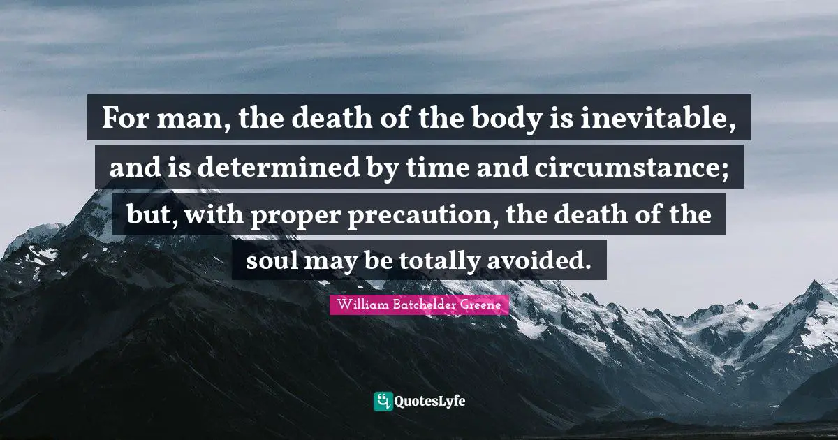 For man, the death of the body is inevitable, and is determined by time and circumstance; but, with proper precaution, the death of the soul may be totally avoided.