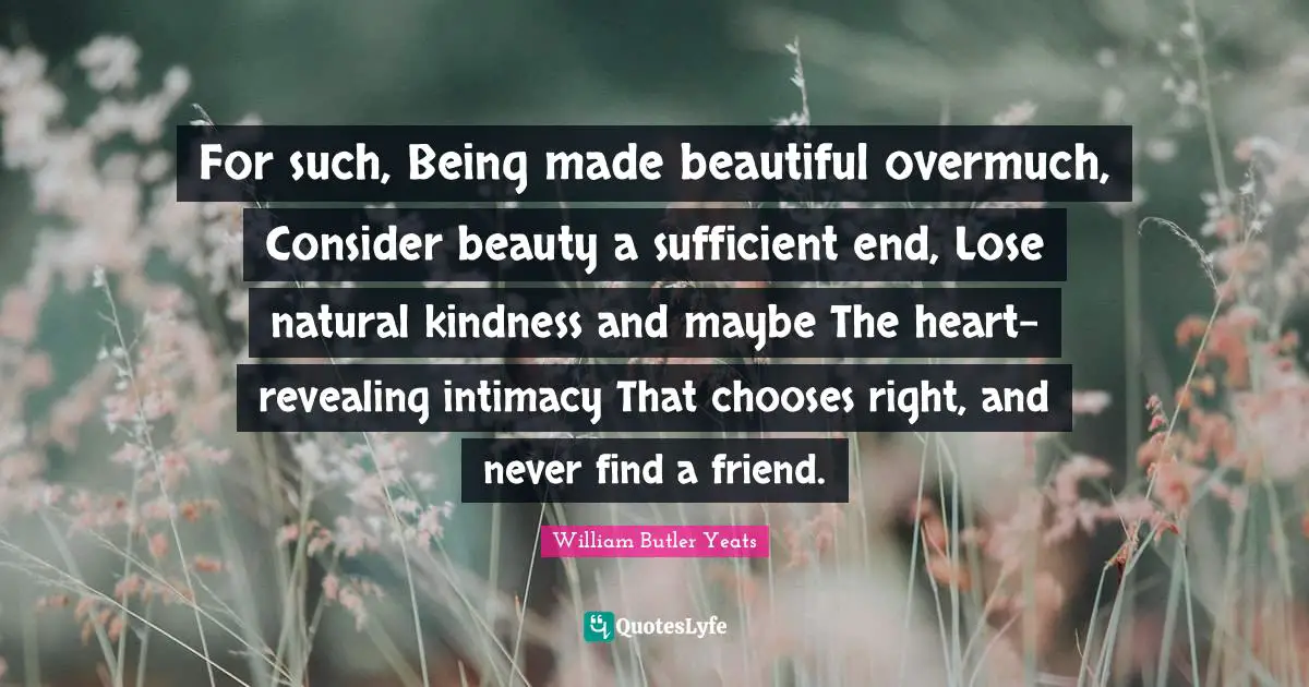 For such, Being made beautiful overmuch, Consider beauty a sufficient end, Lose natural kindness and maybe The heart-revealing intimacy That chooses right, and never find a friend.