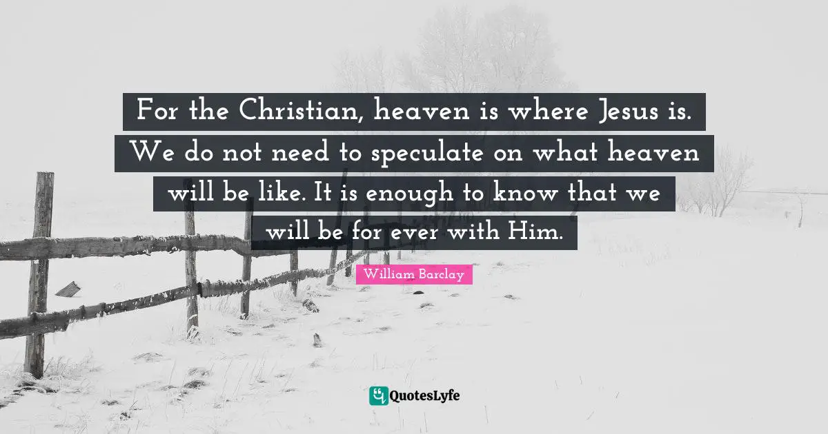 William Barclay Quotes: "For the Christian, heaven is where Jesus is. We do not need to speculate on what heaven will be like. It is enough to know that we will be for ever with Him."