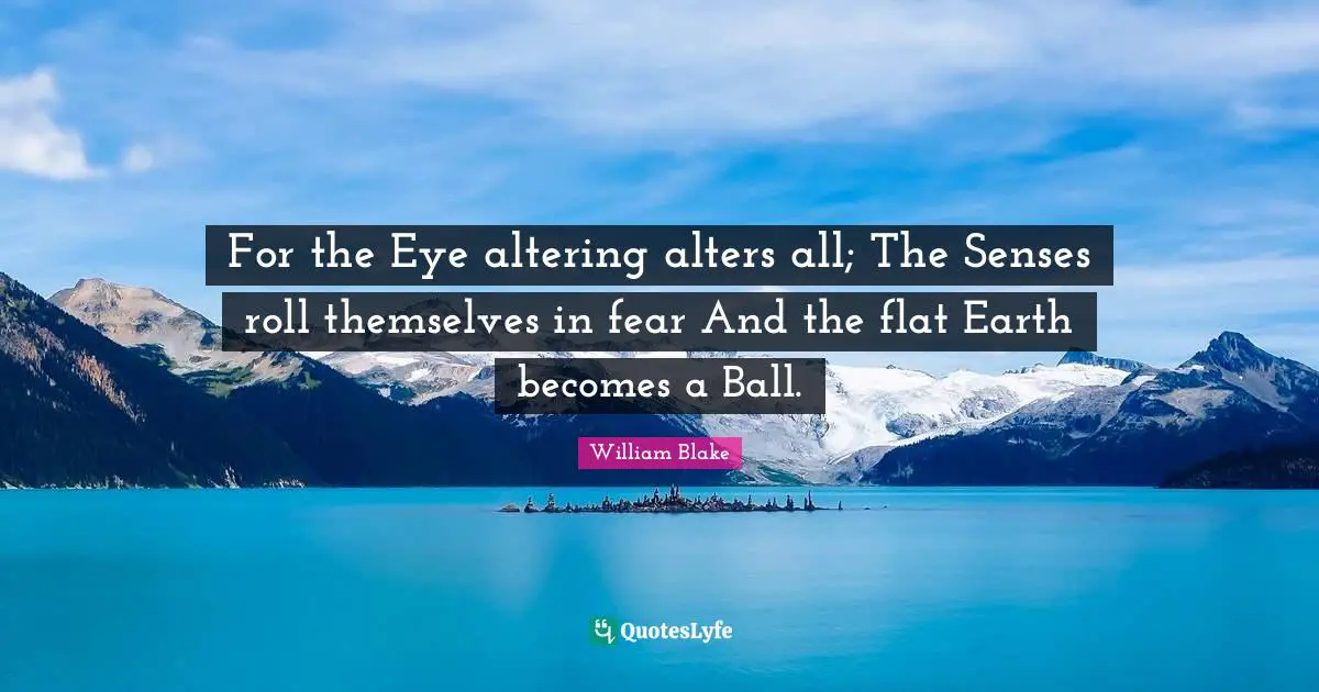 For the Eye altering alters all; The Senses roll themselves in fear And the flat Earth becomes a Ball.