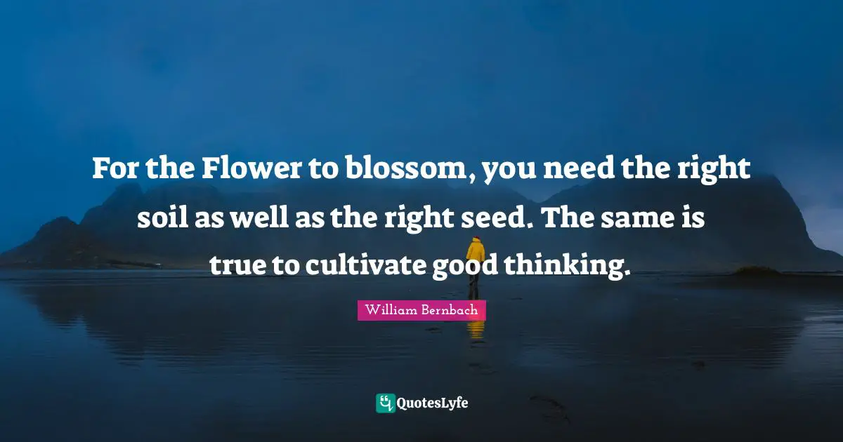 For the Flower to blossom, you need the right soil as well as the right seed. The same is true to cultivate good thinking.