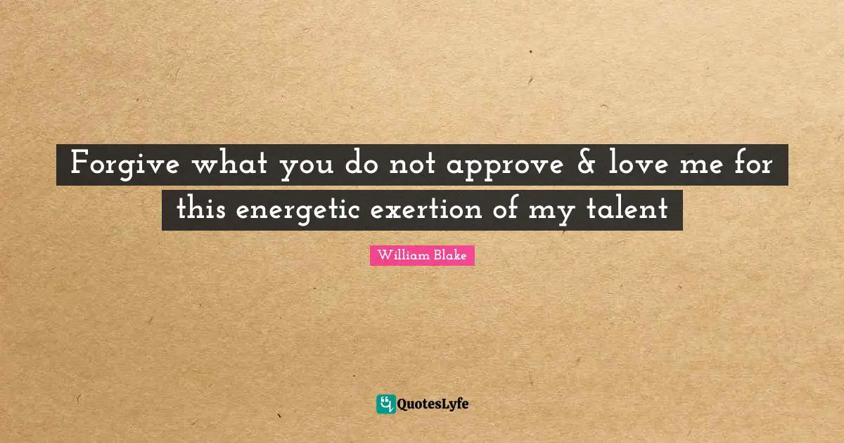Exertion Quotes: "Forgive what you do not approve & love me for this energetic exertion of my talent"