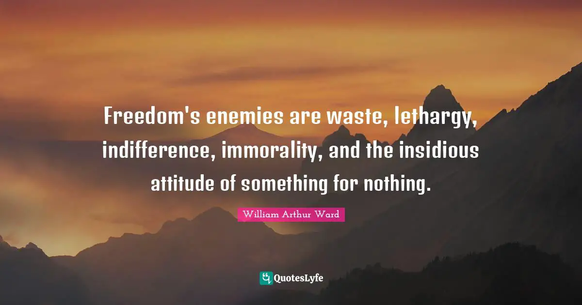 Freedom's enemies are waste, lethargy, indifference, immorality, and the insidious attitude of something for nothing.