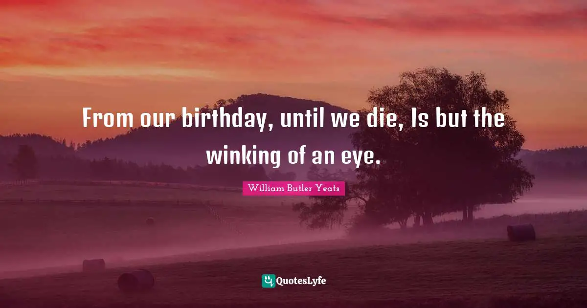 William Butler Yeats Quotes: "From our birthday, until we die, Is but the winking of an eye."