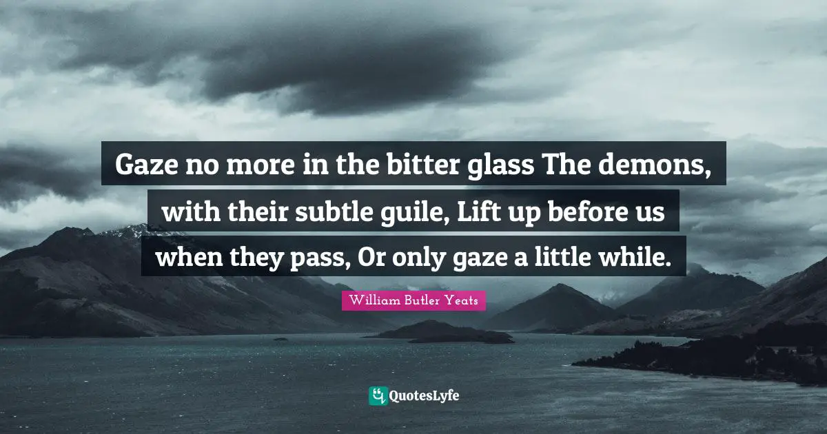 William Butler Yeats Quotes: "Gaze no more in the bitter glass The demons, with their subtle guile, Lift up before us when they pass, Or only gaze a little while."