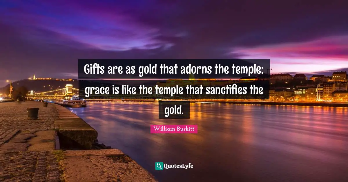 Gifts are as gold that adorns the temple; grace is like the temple that sanctifies the gold.