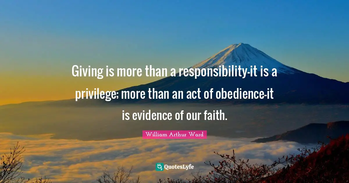 Giving is more than a responsibility-it is a privilege; more than an act of obedience-it is evidence of our faith.