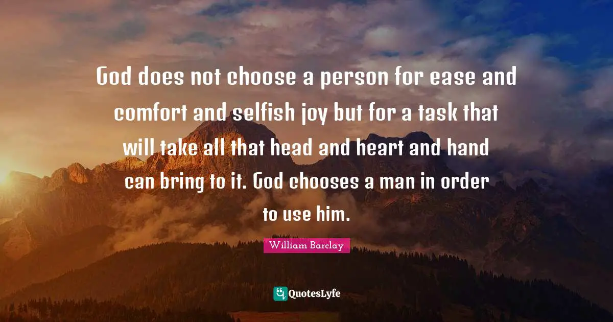William Barclay Quotes: "God does not choose a person for ease and comfort and selfish joy but for a task that will take all that head and heart and hand can bring to it. God chooses a man in order to use him."