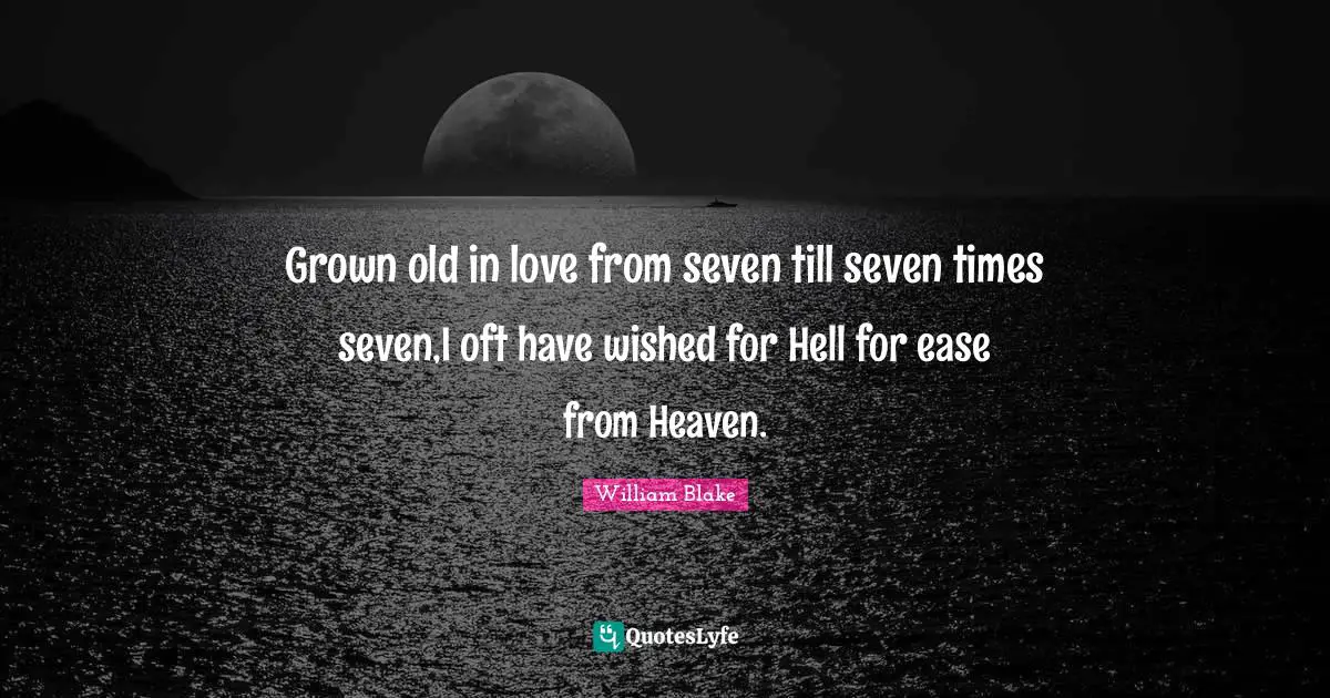 Grown old in love from seven till seven times seven,I oft have wished for Hell for ease from Heaven.