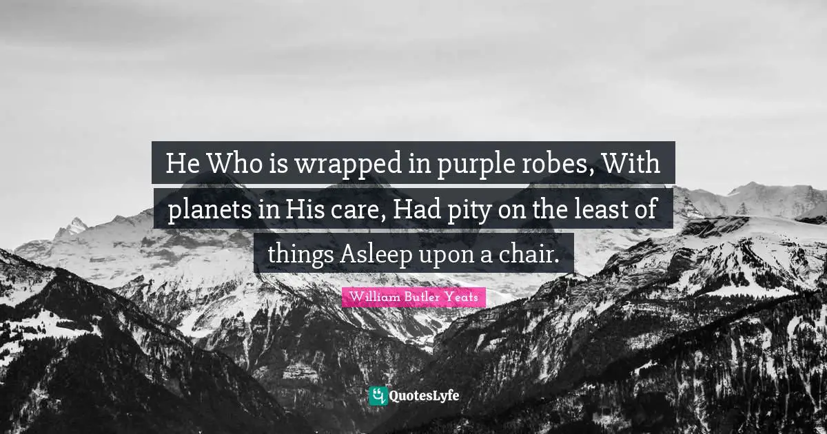 He Who is wrapped in purple robes, With planets in His care, Had pity on the least of things Asleep upon a chair.