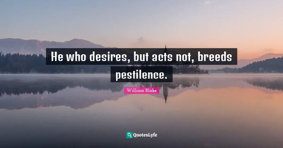 William Blake Quotes: "He who desires, but acts not, breeds pestilence."