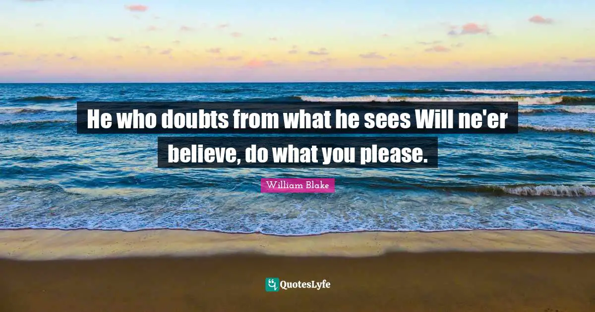He who doubts from what he sees Will ne'er believe, do what you please.
