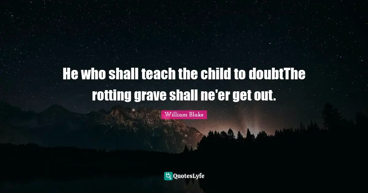 He who shall teach the child to doubtThe rotting grave shall ne'er get out.