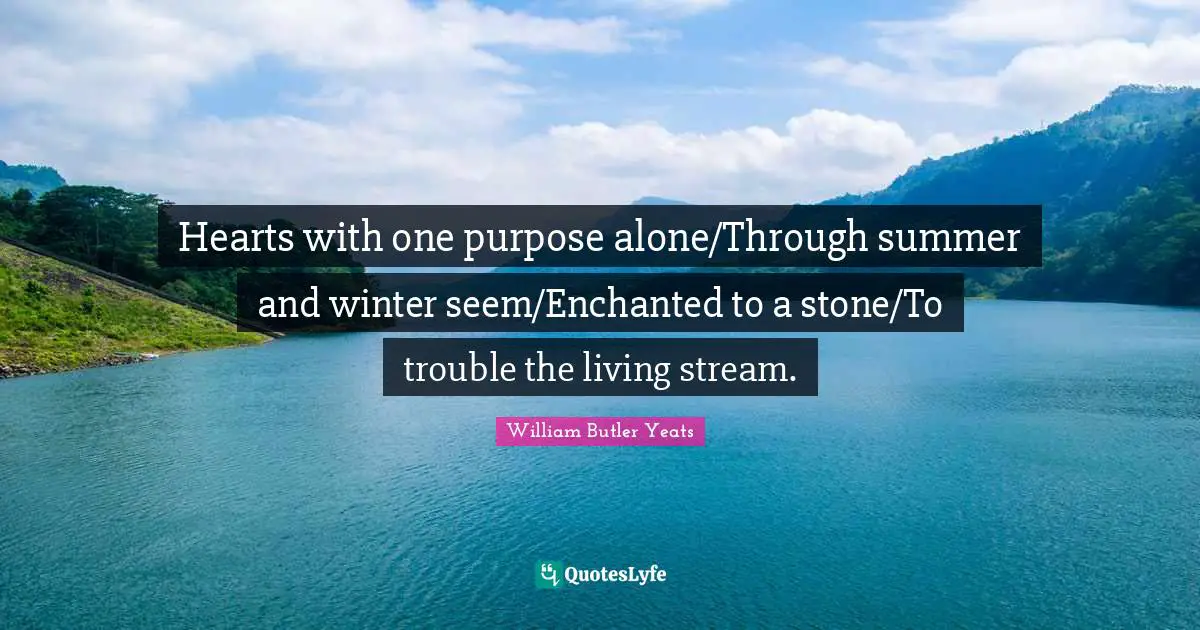 Hearts with one purpose alone/Through summer and winter seem/Enchanted to a stone/To trouble the living stream.