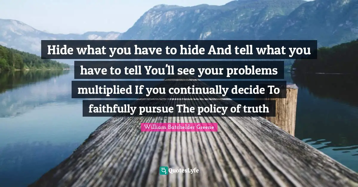 Hide what you have to hide And tell what you have to tell You'll see your problems multiplied If you continually decide To faithfully pursue The policy of truth