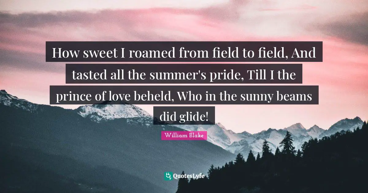 How sweet I roamed from field to field, And tasted all the summer's pride, Till I the prince of love beheld, Who in the sunny beams did glide!