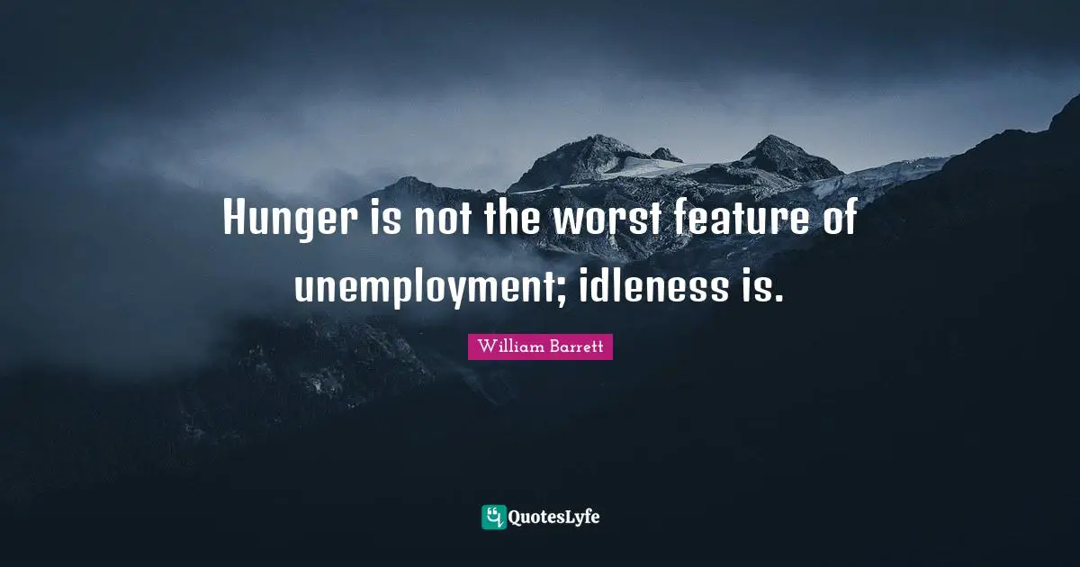 Idleness Quotes: "Hunger is not the worst feature of unemployment; idleness is."