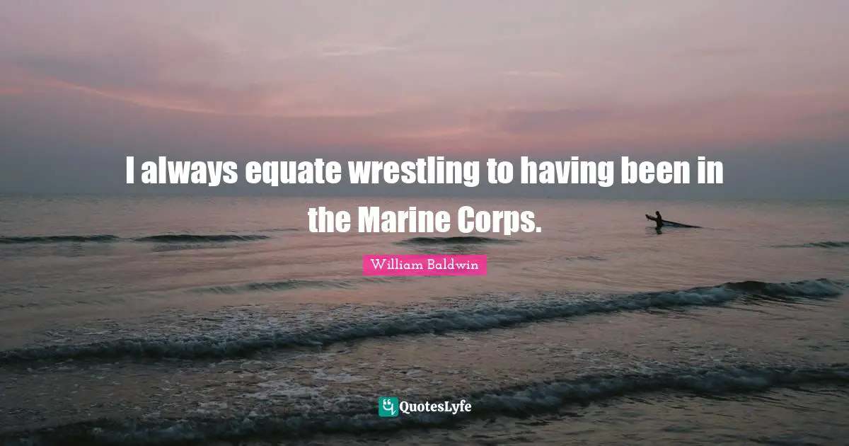 I always equate wrestling to having been in the Marine Corps.