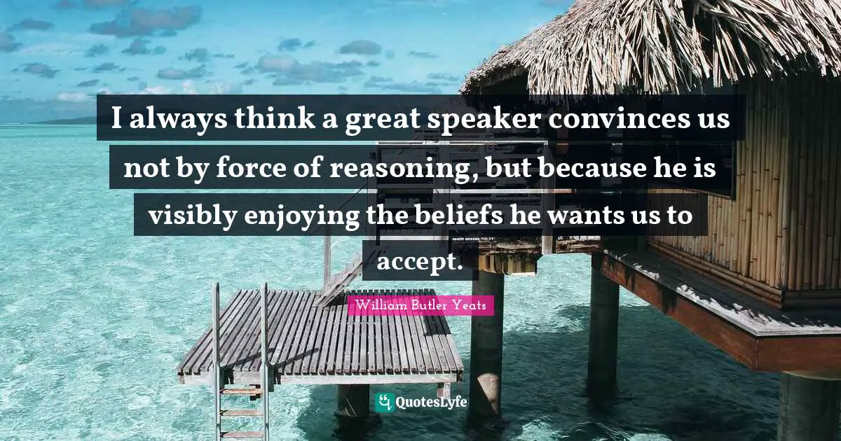 I always think a great speaker convinces us not by force of reasoning, but because he is visibly enjoying the beliefs he wants us to accept.