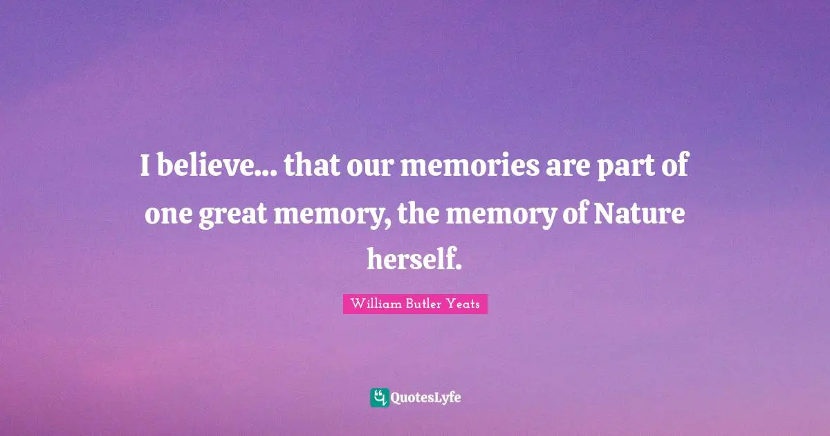 I believe... that our memories are part of one great memory, the memory of Nature herself.