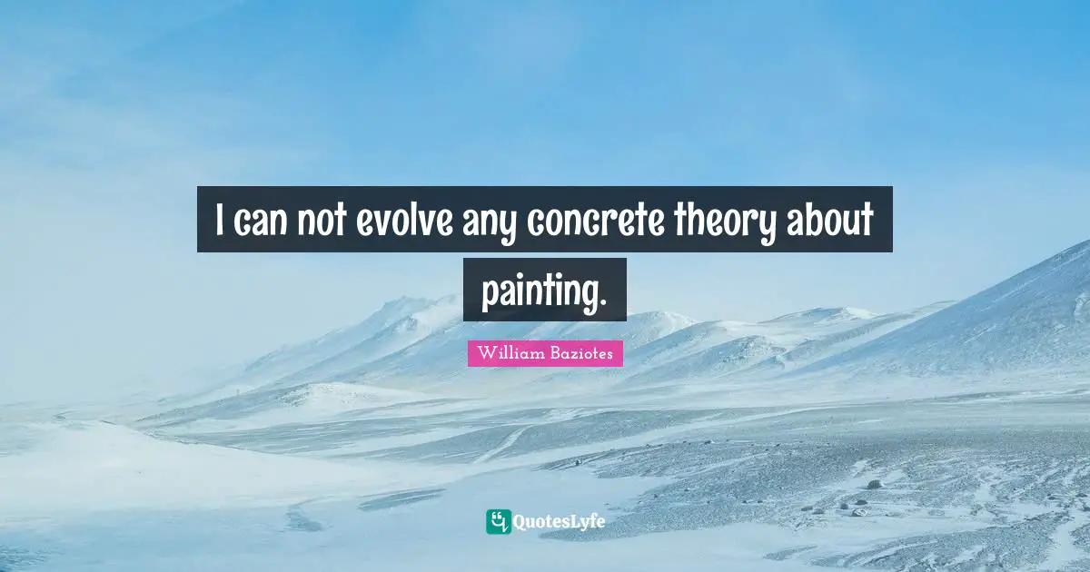 I can not evolve any concrete theory about painting.