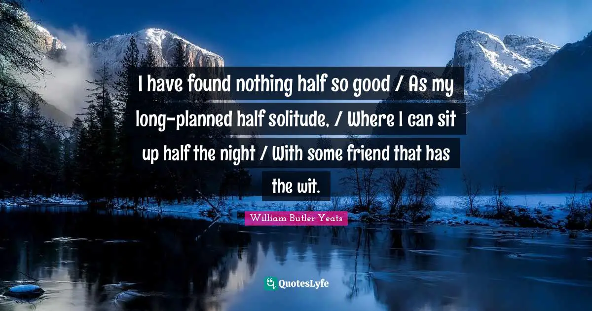 William Butler Yeats Quotes: "I have found nothing half so good / As my long-planned half solitude, / Where I can sit up half the night / With some friend that has the wit."