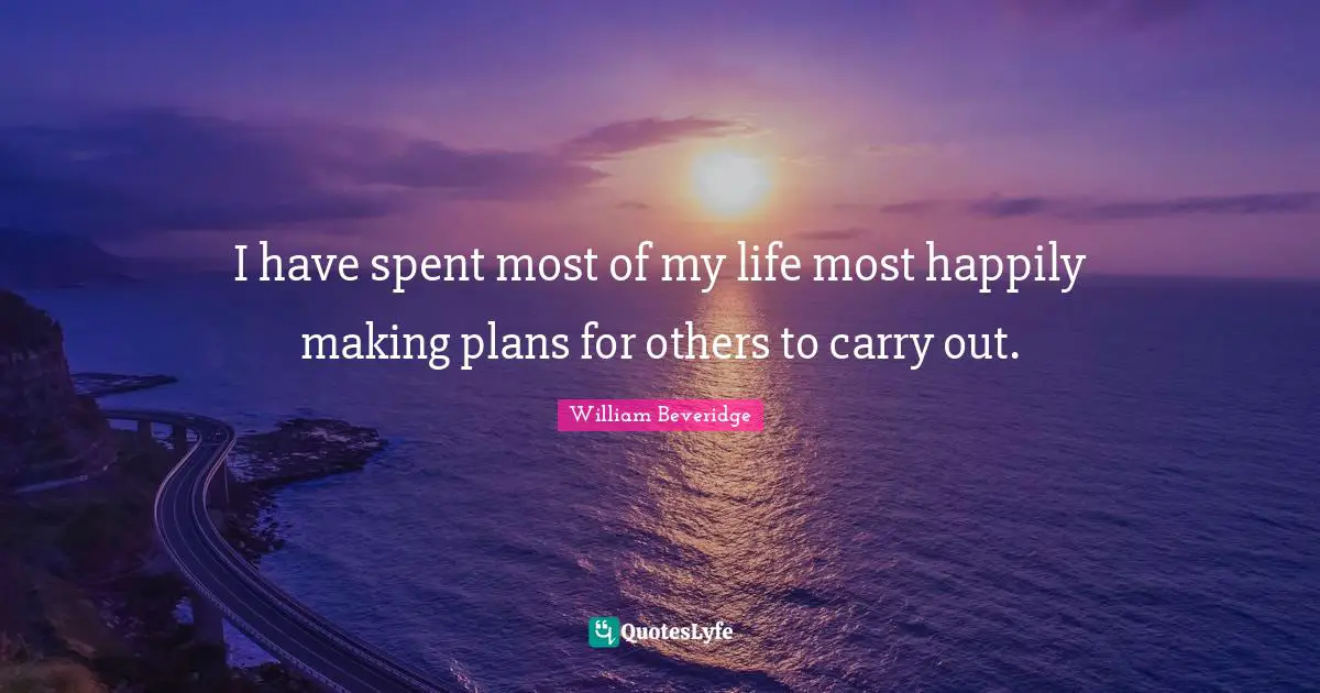I have spent most of my life most happily making plans for others to carry out.