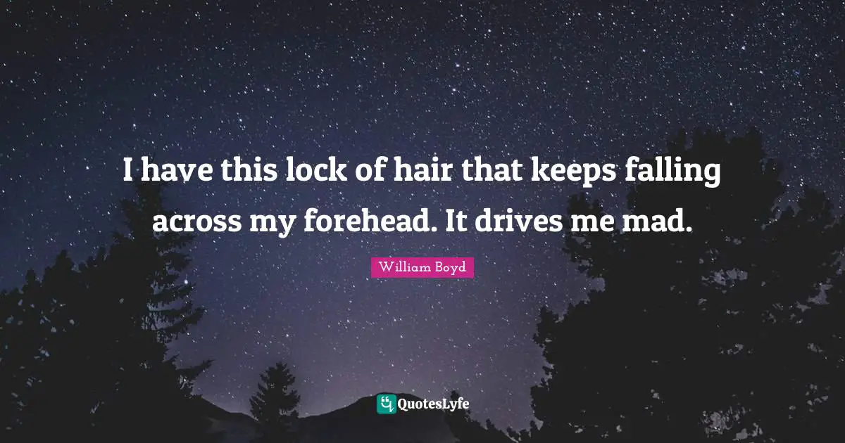 I have this lock of hair that keeps falling across my forehead. It drives me mad.