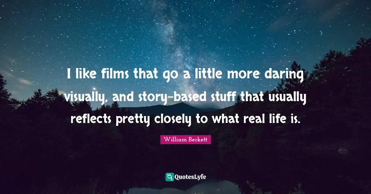 I like films that go a little more daring visually, and story-based stuff that usually reflects pretty closely to what real life is.