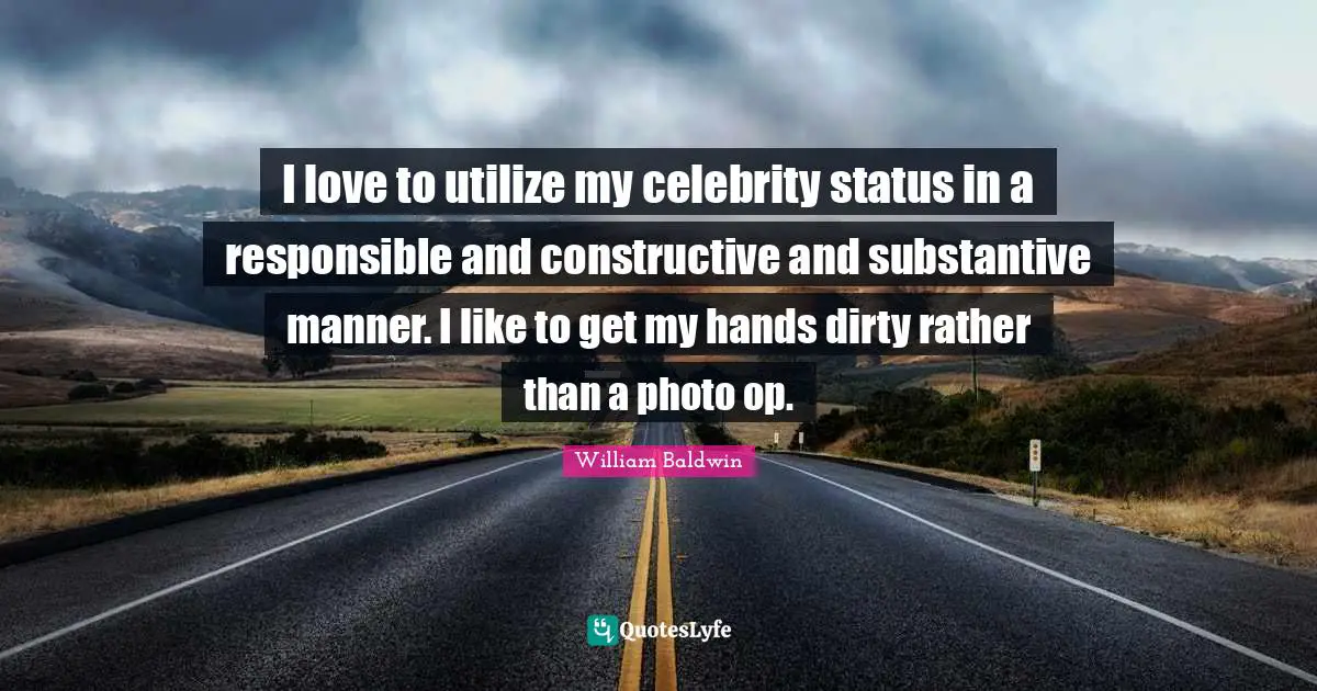 I love to utilize my celebrity status in a responsible and constructive and substantive manner. I like to get my hands dirty rather than a photo op.