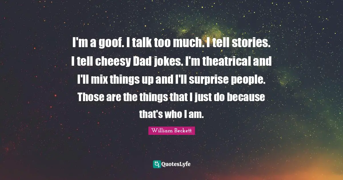 I'm a goof. I talk too much. I tell stories. I tell cheesy Dad jokes. I'm theatrical and I'll mix things up and I'll surprise people. Those are the things that I just do because that's who I am.
