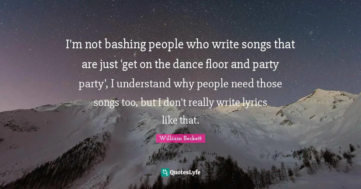 I'm not bashing people who write songs that are just 'get on the dance floor and party party', I understand why people need those songs too, but I don't really write lyrics like that.