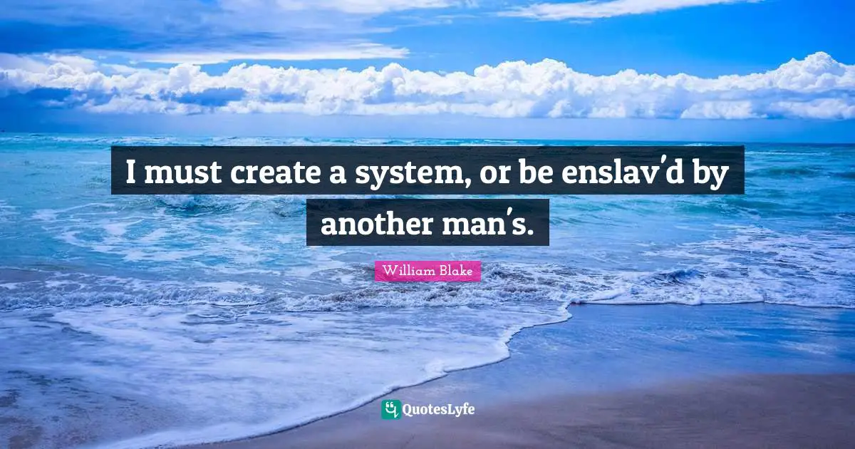 I must create a system, or be enslav'd by another man's.